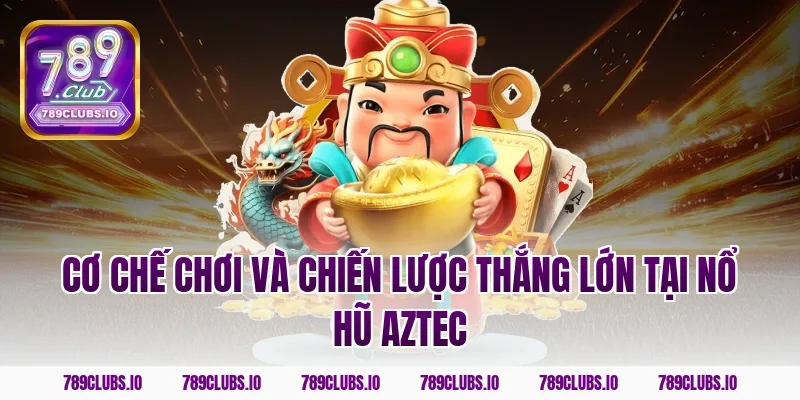 Cơ chế chơi và chiến lược thắng lớn tại nổ hũ Aztec
